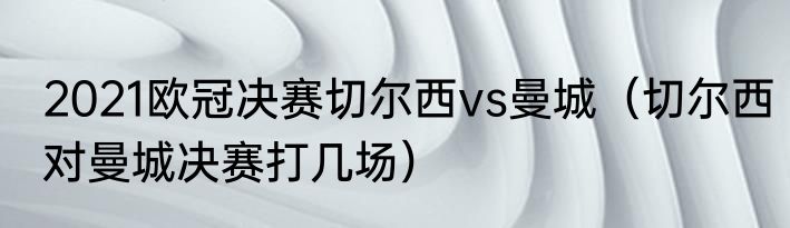 2021欧冠决赛切尔西vs曼城（切尔西对曼城决赛打几场）