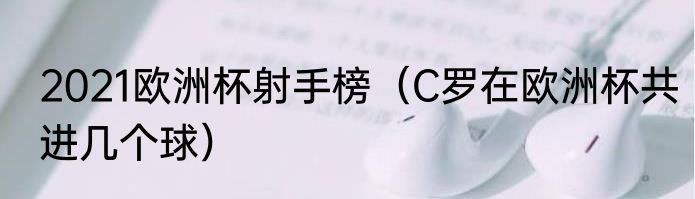 2021欧洲杯射手榜（C罗在欧洲杯共进几个球）