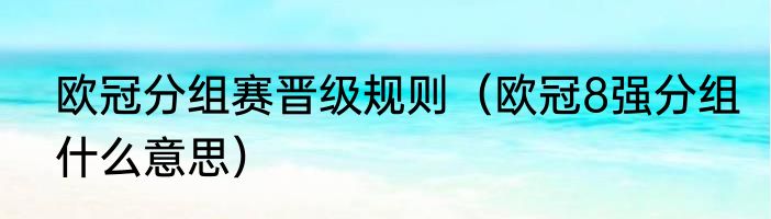 欧冠分组赛晋级规则（欧冠8强分组什么意思）