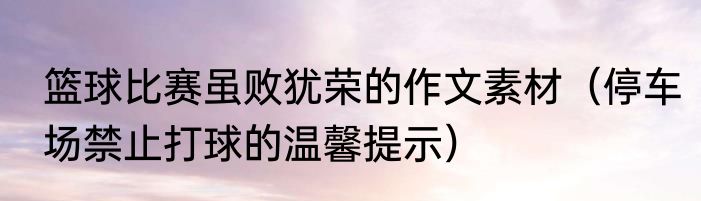 篮球比赛虽败犹荣的作文素材（停车场禁止打球的温馨提示）