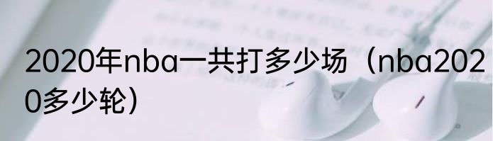 2020年nba一共打多少场（nba2020多少轮）