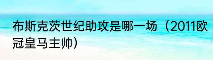 布斯克茨世纪助攻是哪一场（2011欧冠皇马主帅）