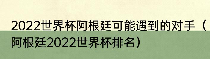 2022世界杯阿根廷可能遇到的对手（阿根廷2022世界杯排名）