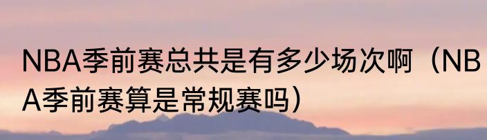 NBA季前赛总共是有多少场次啊（NBA季前赛算是常规赛吗）