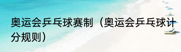 奥运会乒乓球赛制（奥运会乒乓球计分规则）