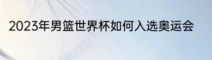 2023年男篮世界杯如何入选奥运会