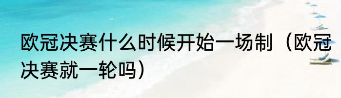 欧冠决赛什么时候开始一场制（欧冠决赛就一轮吗）