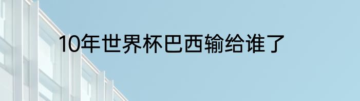 10年世界杯巴西输给谁了