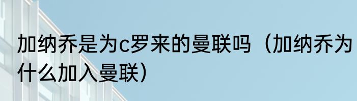加纳乔是为c罗来的曼联吗（加纳乔为什么加入曼联）