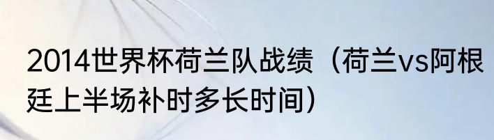 2014世界杯荷兰队战绩（荷兰vs阿根廷上半场补时多长时间）