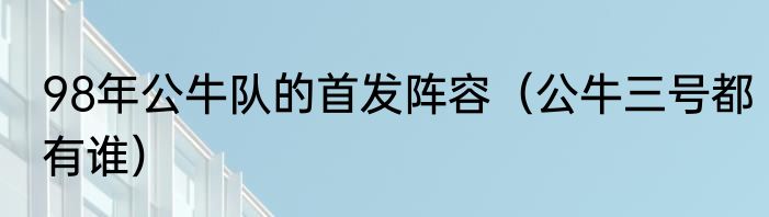 98年公牛队的首发阵容（公牛三号都有谁）