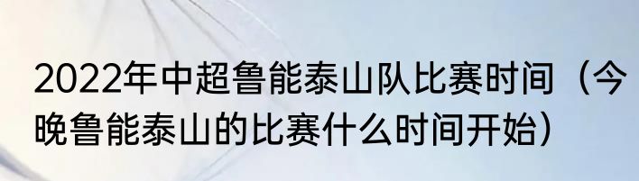 2022年中超鲁能泰山队比赛时间（今晚鲁能泰山的比赛什么时间开始）
