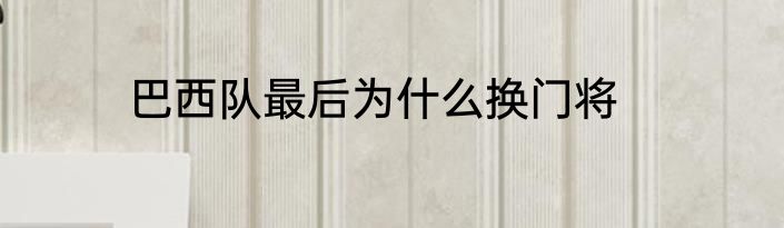 巴西队最后为什么换门将