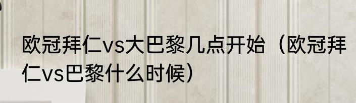 欧冠拜仁vs大巴黎几点开始（欧冠拜仁vs巴黎什么时候）