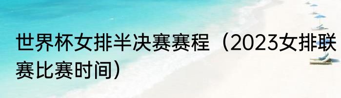 世界杯女排半决赛赛程（2023女排联赛比赛时间）