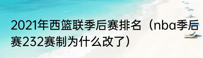 2021年西篮联季后赛排名（nba季后赛232赛制为什么改了）