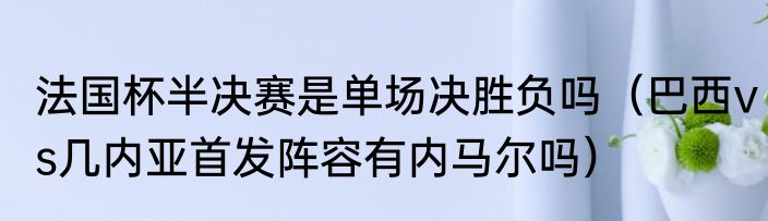 法国杯半决赛是单场决胜负吗（巴西vs几内亚首发阵容有内马尔吗）