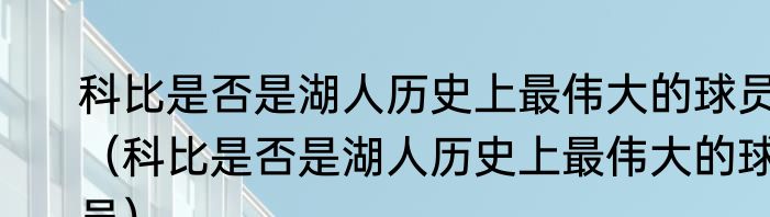 科比是否是湖人历史上最伟大的球员（科比是否是湖人历史上最伟大的球员）
