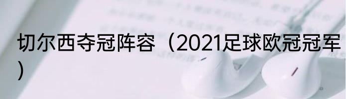 切尔西夺冠阵容（2021足球欧冠冠军）