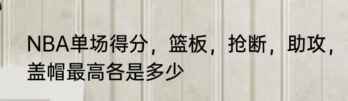 NBA单场得分，篮板，抢断，助攻，盖帽最高各是多少