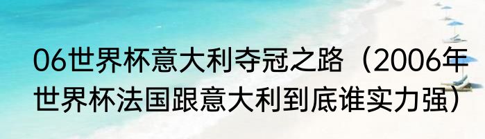 06世界杯意大利夺冠之路（2006年世界杯法国跟意大利到底谁实力强）