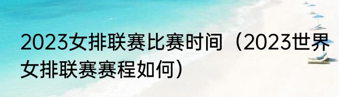 2023女排联赛比赛时间（2023世界女排联赛赛程如何）