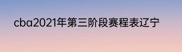 cba2021年第三阶段赛程表辽宁