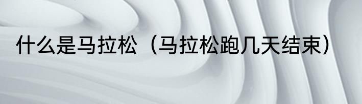 什么是马拉松（马拉松跑几天结束）