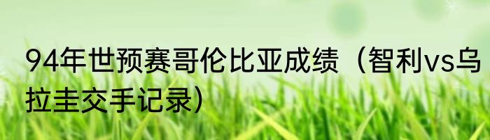 94年世预赛哥伦比亚成绩（智利vs乌拉圭交手记录）