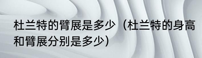 杜兰特的臂展是多少（杜兰特的身高和臂展分别是多少）