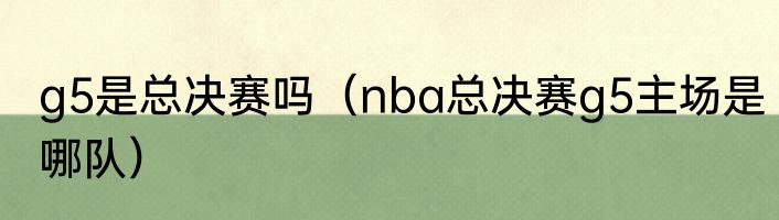 g5是总决赛吗(nba总决赛g5主场是哪队)