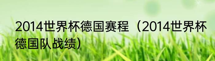 2014世界杯德国赛程（2014世界杯德国队战绩）