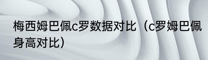 梅西姆巴佩c罗数据对比（c罗姆巴佩身高对比）