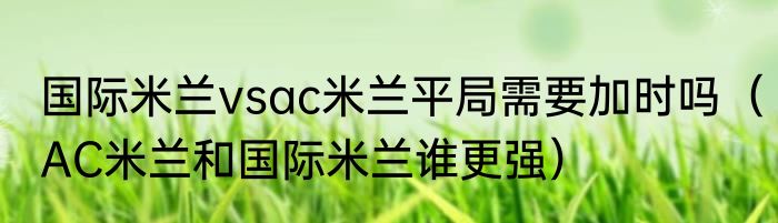国际米兰vsac米兰平局需要加时吗（AC米兰和国际米兰谁更强）