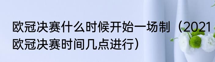 欧冠决赛什么时候开始一场制（2021欧冠决赛时间几点进行）