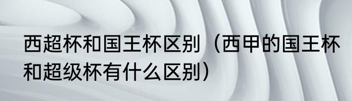 西超杯和国王杯区别（西甲的国王杯和超级杯有什么区别）