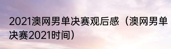 2021澳网男单决赛观后感（澳网男单决赛2021时间）