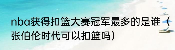 nba获得扣篮大赛冠军最多的是谁（张伯伦时代可以扣篮吗）