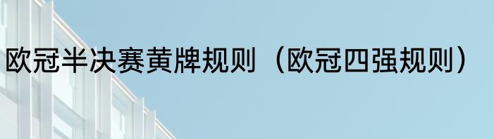 欧冠半决赛黄牌规则（欧冠四强规则）