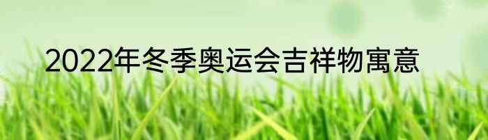 2022年冬季奥运会吉祥物寓意