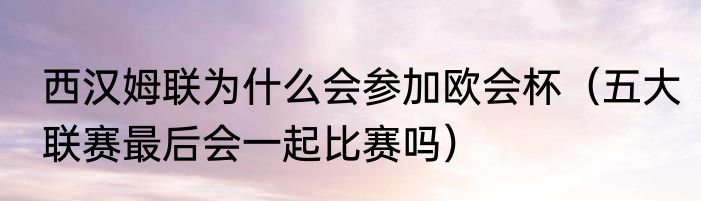 西汉姆联为什么会参加欧会杯（五大联赛最后会一起比赛吗）
