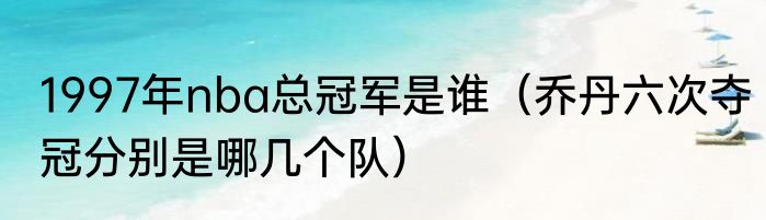 1997年nba总冠军是谁（乔丹六次夺冠分别是哪几个队）