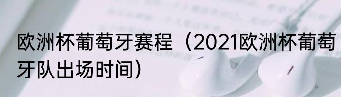 欧洲杯葡萄牙赛程（2021欧洲杯葡萄牙队出场时间）