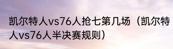 凯尔特人vs76人抢七第几场（凯尔特人vs76人半决赛规则）