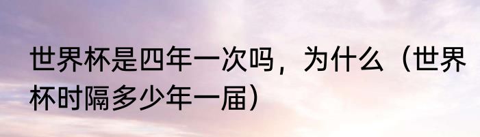 世界杯是四年一次吗，为什么（世界杯时隔多少年一届）