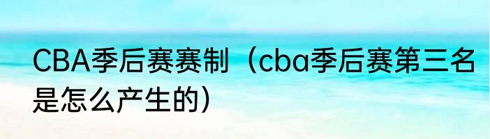 CBA季后赛赛制（cba季后赛第三名是怎么产生的）