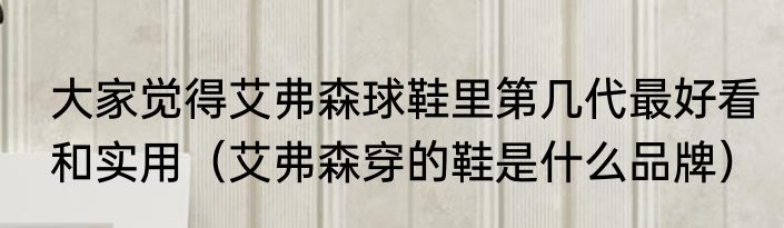 大家觉得艾弗森球鞋里第几代最好看和实用（艾弗森穿的鞋是什么品牌）