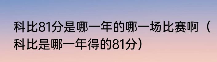 科比81分是哪一年的哪一场比赛啊（科比是哪一年得的81分）