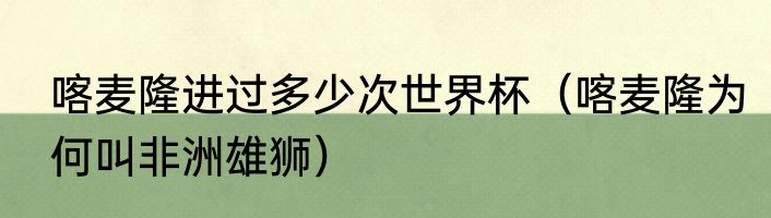喀麦隆进过多少次世界杯（喀麦隆为何叫非洲雄狮）