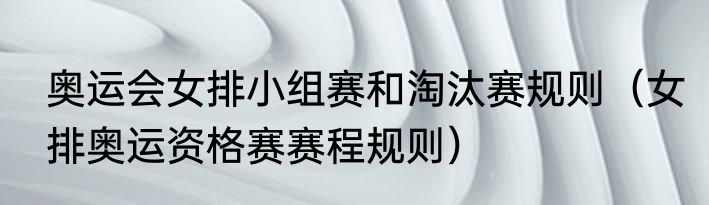 奥运会女排小组赛和淘汰赛规则（女排奥运资格赛赛程规则）